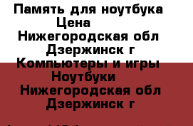 Память для ноутбука › Цена ­ 500 - Нижегородская обл., Дзержинск г. Компьютеры и игры » Ноутбуки   . Нижегородская обл.,Дзержинск г.